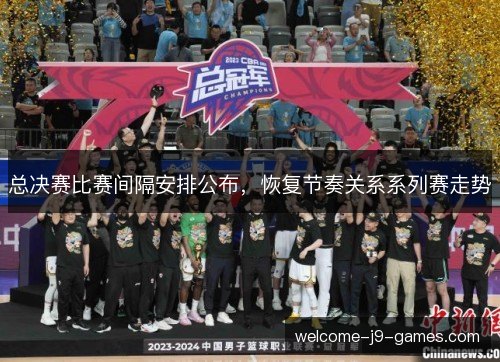 总决赛比赛间隔安排公布,恢复节奏关系系列赛走势 总决赛比赛间隔安排公布,恢复节奏关系系列赛走势