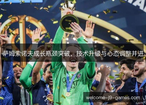 萨姆索诺夫成长瓶颈突破，技术升级与心态调整并进