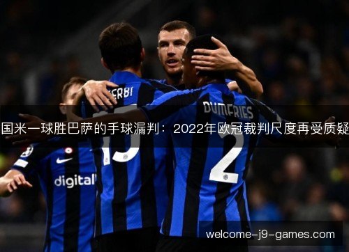 国米一球胜巴萨的手球漏判:2022年欧冠裁判尺度再受质疑 国米一球胜巴萨的手球漏判:2022年欧冠裁判尺度再受质疑